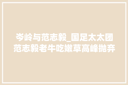 岑岭与范志毅_国足太太团范志毅老牛吃嫩草高峰抛弃那英和儿子后娶同学 工作总结范文