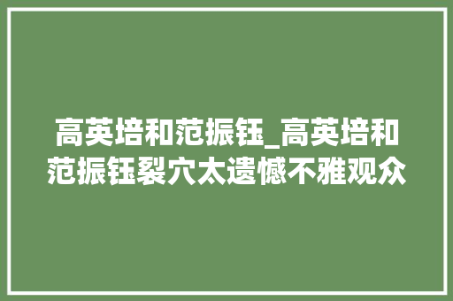 高英培和范振钰_高英培和范振钰裂穴太遗憾不雅观众现在依然认为他们是珠联璧合