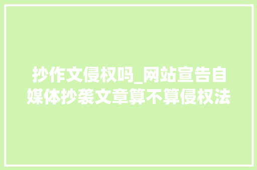 抄作文侵权吗_网站宣告自媒体抄袭文章算不算侵权法院要看是否遵守避风港原则