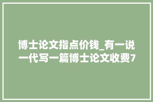 博士论文指点价钱_有一说一代写一篇博士论文收费75万元到底贵不贵 工作总结范文