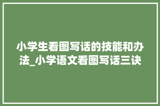 小学生看图写话的技能和办法_小学语文看图写话三诀窍写人写事写物帮孩子收好这份攻略