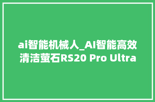 ai智能机械人_AI智能高效清洁萤石RS20 Pro Ultra AI全能扫拖机械人评测