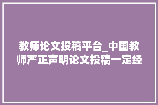 教师论文投稿平台_中国教师严正声明论文投稿一定经由进程正规渠道避免上当受骗 申请书范文