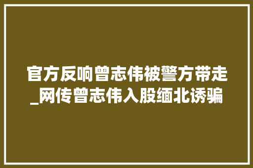 官方反响曾志伟被警方带走_网传曾志伟入股缅北诱骗集团被带走警方回应→