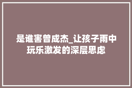 是谁害曾成杰_让孩子雨中玩乐激发的深层思虑 申请书范文