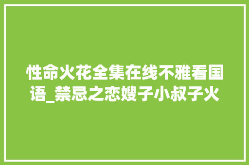 性命火花全集在线不雅看国语_禁忌之恋嫂子小叔子火爆绸缪最终以凄凉终局停止