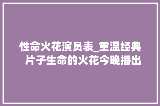 性命火花演员表_重温经典  片子生命的火花今晚播出 书信范文