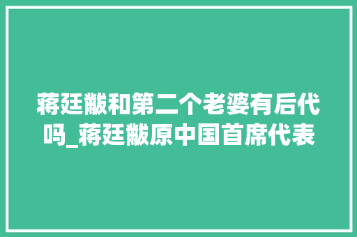 蒋廷黻和第二个老婆有后代吗_蒋廷黻原中国首席代表两位妻子大年夜战18年最终三败俱伤