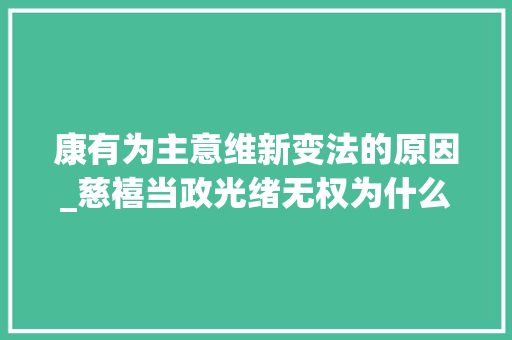 康有为主意维新变法的原因_慈禧当政光绪无权为什么还能实行戊戌变法背后有16大年夜原因