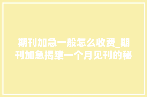 期刊加急一般怎么收费_期刊加急揭橥一个月见刊的秘籍与费用揭秘 工作总结范文