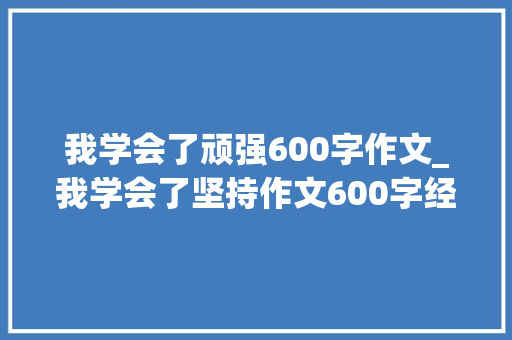 我学会了顽强600字作文_我学会了坚持作文600字经典