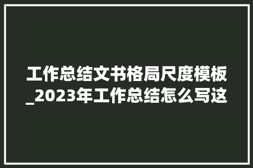 工作总结文书格局尺度模板_2023年工作总结怎么写这8个模板够你用了 生活范文