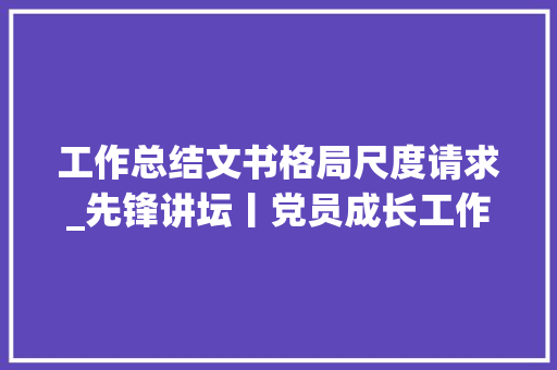 工作总结文书格局尺度请求_先锋讲坛丨党员成长工作常用文书格式