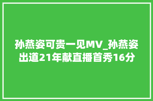 孙燕姿可贵一见MV_孙燕姿出道21年献直播首秀16分钟点赞破亿效仿刘德华关闭送礼