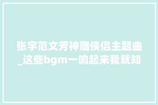 张宇范文芳神雕侠侣主题曲_这些bgm一响起来我就知道自己老了金庸小说改成的电视剧构成了我们的童年