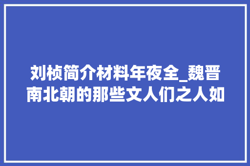 刘桢简介材料年夜全_魏晋南北朝的那些文人们之人如其名的刘桢