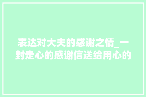 表达对大夫的感谢之情_一封走心的感谢信送给用心的好年夜夫