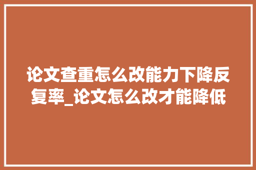 论文查重怎么改能力下降反复率_论文怎么改才能降低重复率