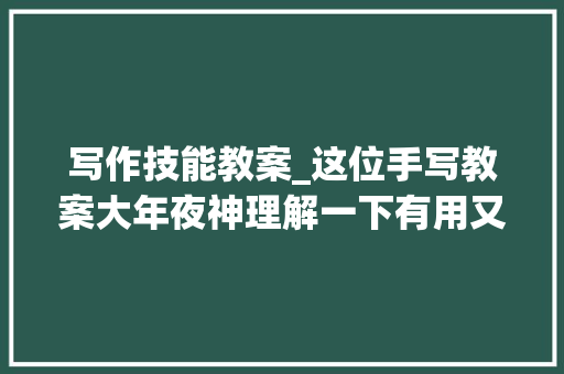 写作技能教案_这位手写教案大年夜神理解一下有用又好看的教案这么写就对了