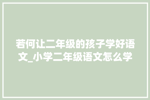 若何让二年级的孩子学好语文_小学二年级语文怎么学才能考高分 综述范文