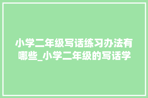 小学二年级写话练习办法有哪些_小学二年级的写话学生怎么复习听听语文教师的建议