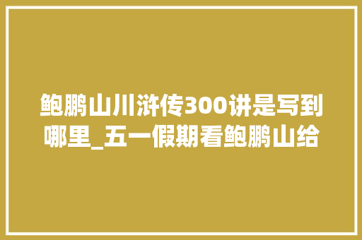 鲍鹏山川浒传300讲是写到哪里_五一假期看鲍鹏山给孩子讲水浒传不雅观宋史