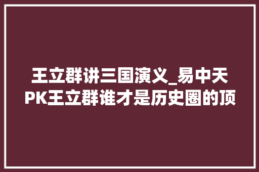 王立群讲三国演义_易中天PK王立群谁才是历史圈的顶流大年夜咖