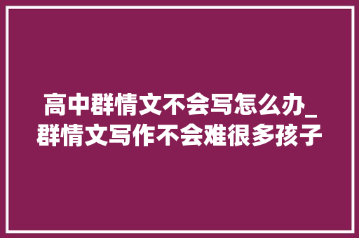 高中群情文不会写怎么办_群情文写作不会难很多孩子却写不好5个步骤快速构思高分作文 会议纪要范文