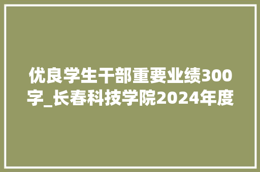 优良学生干部重要业绩300字_长春科技学院2024年度优秀学生干部杨欣童优秀事迹展播