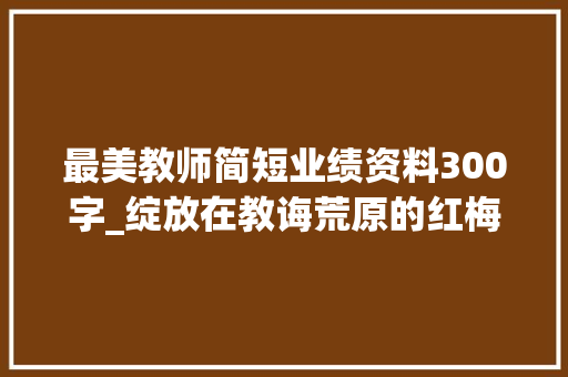 最美教师简短业绩资料300字_绽放在教诲荒原的红梅记张桂梅师长教师