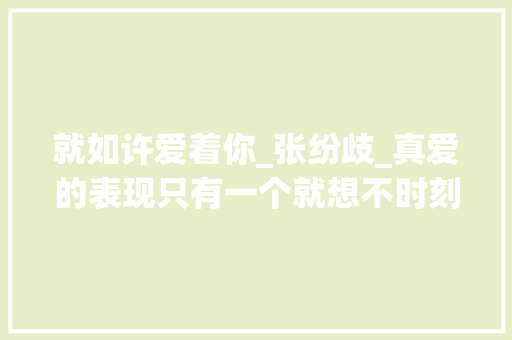 就如许爱着你_张纷歧_真爱的表现只有一个就想不时刻刻和你在一路 综述范文