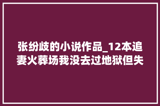 张纷歧的小说作品_12本追妻火葬场我没去过地狱但失落去你后我全日活在地狱