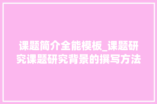 课题简介全能模板_课题研究课题研究背景的撰写方法及案例分析 综述范文