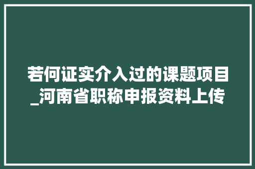 若何证实介入过的课题项目_河南省职称申报资料上传留心事项。值得收藏 论文范文