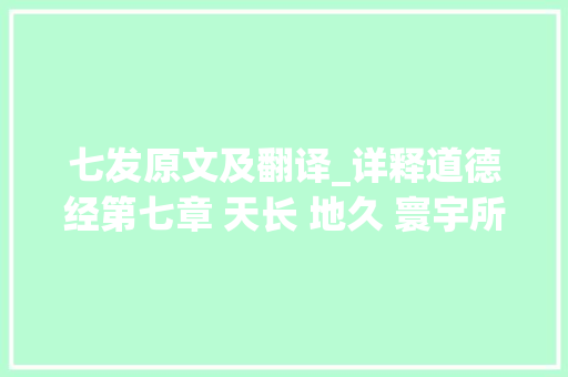 七发原文及翻译_详释道德经第七章 天长 地久 寰宇所以能长且久者 以其不自生 故能长生