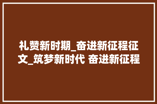 礼赞新时期_奋进新征程征文_筑梦新时代 奋进新征程征文作品选丨古稀泪花致敬无悔青春 综述范文