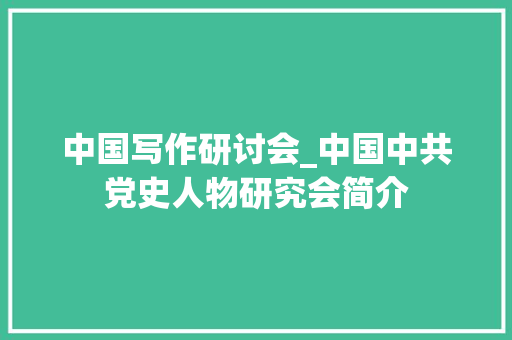 中国写作研讨会_中国中共党史人物研究会简介