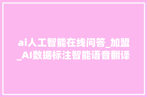 ai人工智能在线问答_加盟_AI数据标注智能语音翻译项目 申请书范文