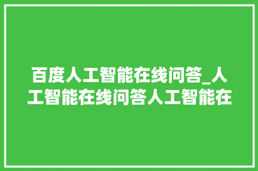 百度人工智能在线问答_人工智能在线问答人工智能在线问答免费 申请书范文