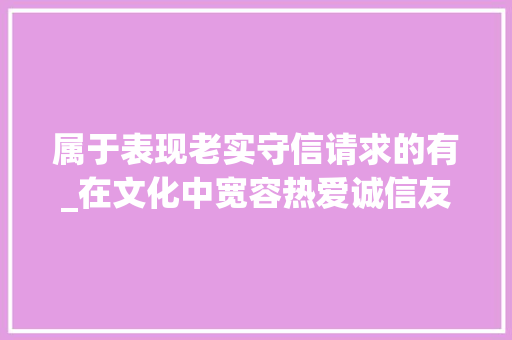 属于表现老实守信请求的有_在文化中宽容热爱诚信友善坦荡 演讲稿范文