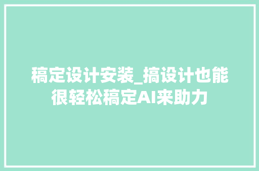 稿定设计安装_搞设计也能很轻松稿定AI来助力 申请书范文