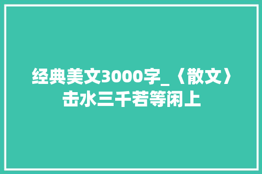 经典美文3000字_〈散文〉击水三千若等闲上 求职信范文