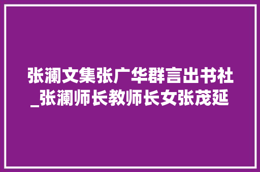 张澜文集张广华群言出书社_张澜师长教师长女张茂延在渝逝世