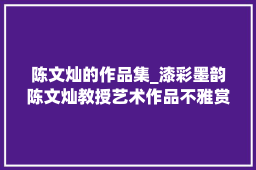 陈文灿的作品集_漆彩墨韵陈文灿教授艺术作品不雅赏