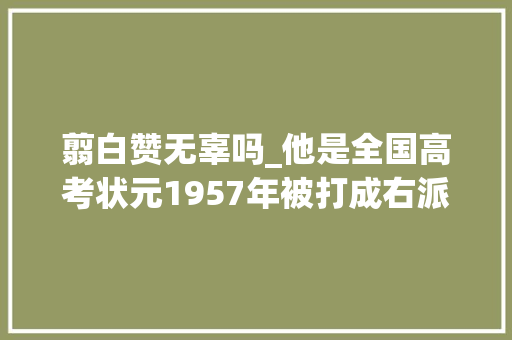 翦白赞无辜吗_他是全国高考状元1957年被打成右派1970年被判处去世刑 书信范文