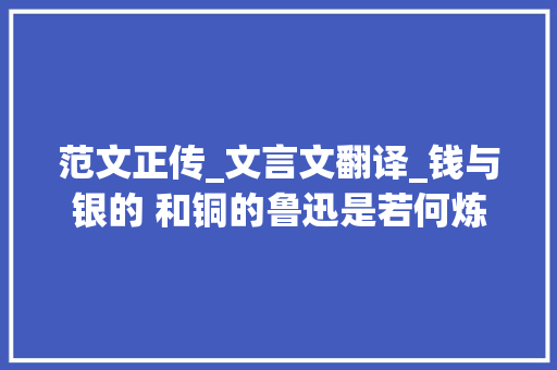 范文正传_文言文翻译_钱与银的 和铜的鲁迅是若何炼字的 书信范文