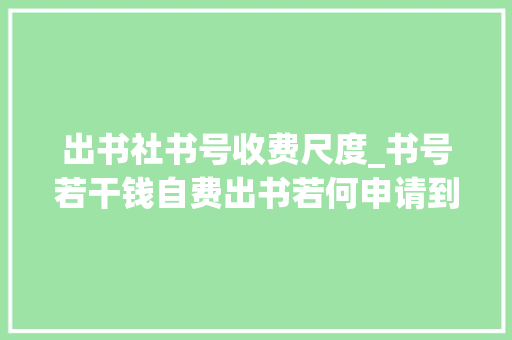 出书社书号收费尺度_书号若干钱自费出书若何申请到便宜的书号