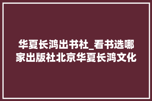 华夏长鸿出书社_看书选哪家出版社北京华夏长鸿文化传媒旗下华夏图书是宁神之选