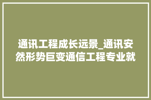 通讯工程成长远景_通讯安然形势巨变通信工程专业就业前景会发生哪些变革 求职信范文