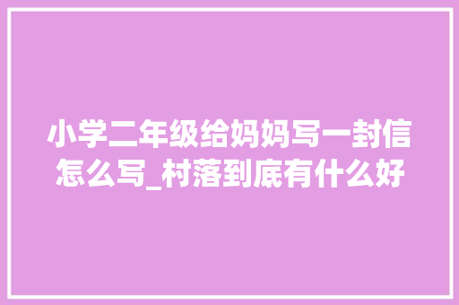 小学二年级给妈妈写一封信怎么写_村落到底有什么好90后返乡女生给妈妈写了一封信 报告范文